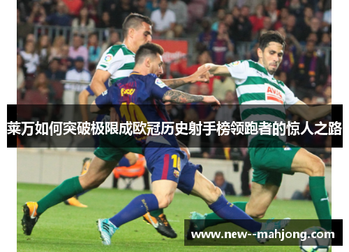 莱万如何突破极限成欧冠历史射手榜领跑者的惊人之路