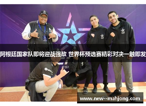 阿根廷国家队即将迎战强敌 世界杯预选赛精彩对决一触即发