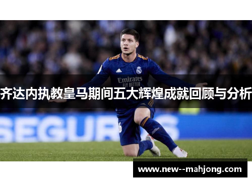 齐达内执教皇马期间五大辉煌成就回顾与分析