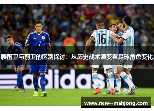 腰前卫与前卫的区别探讨：从历史战术演变看足球角色变化