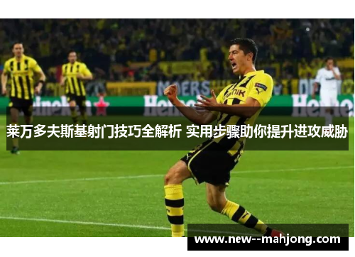 莱万多夫斯基射门技巧全解析 实用步骤助你提升进攻威胁