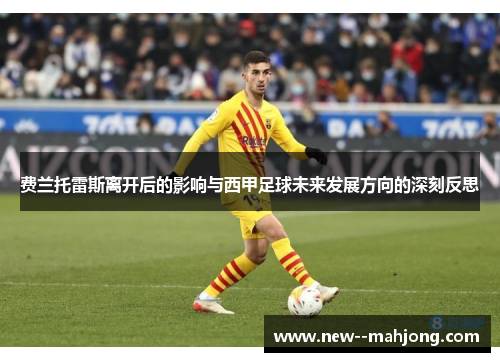 费兰托雷斯离开后的影响与西甲足球未来发展方向的深刻反思