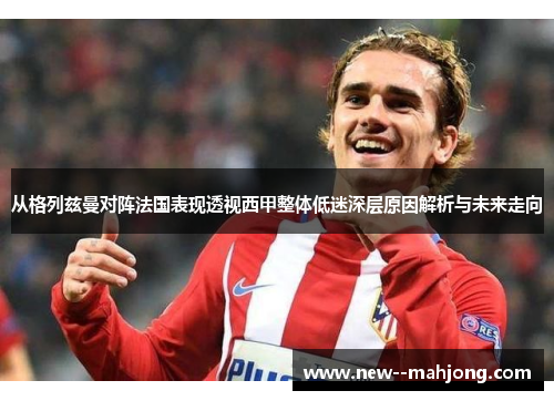 从格列兹曼对阵法国表现透视西甲整体低迷深层原因解析与未来走向