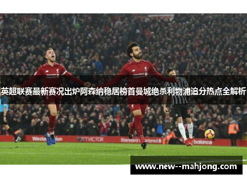 英超联赛最新赛况出炉阿森纳稳居榜首曼城绝杀利物浦追分热点全解析