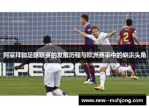 阿塞拜疆足球联赛的发展历程与欧洲赛事中的崭露头角