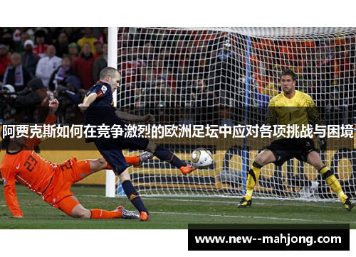 阿贾克斯如何在竞争激烈的欧洲足坛中应对各项挑战与困境