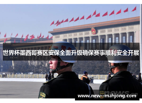 世界杯墨西哥赛区安保全面升级确保赛事顺利安全开展