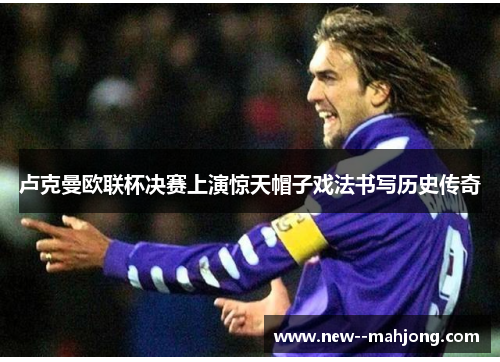 卢克曼欧联杯决赛上演惊天帽子戏法书写历史传奇