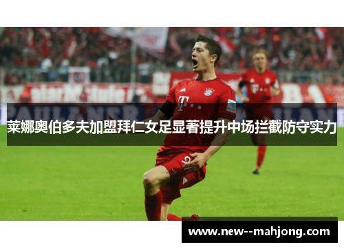 莱娜奥伯多夫加盟拜仁女足显著提升中场拦截防守实力
