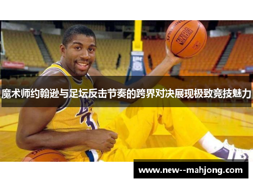 魔术师约翰逊与足坛反击节奏的跨界对决展现极致竞技魅力