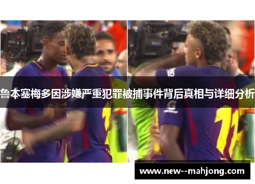 鲁本塞梅多因涉嫌严重犯罪被捕事件背后真相与详细分析