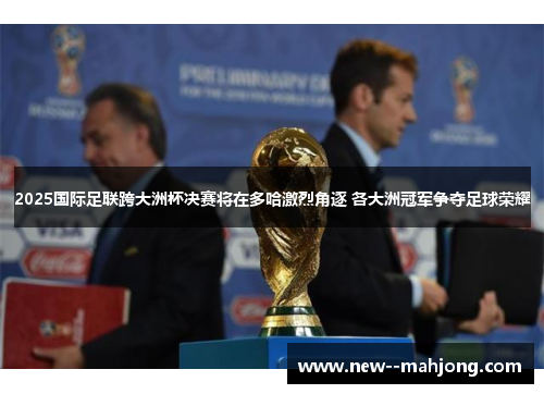 2025国际足联跨大洲杯决赛将在多哈激烈角逐 各大洲冠军争夺足球荣耀