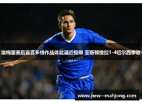 埃梅里赛后直言多线作战体能逼近极限 亚斯顿维拉1-4切尔西惨败
