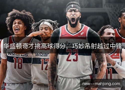 华盛顿奇才挑高球得分，巧妙吊射越过中锋